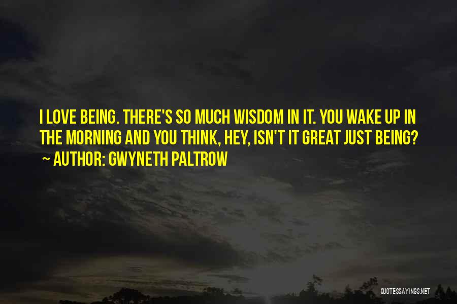 Gwyneth Paltrow Quotes: I Love Being. There's So Much Wisdom In It. You Wake Up In The Morning And You Think, Hey, Isn't