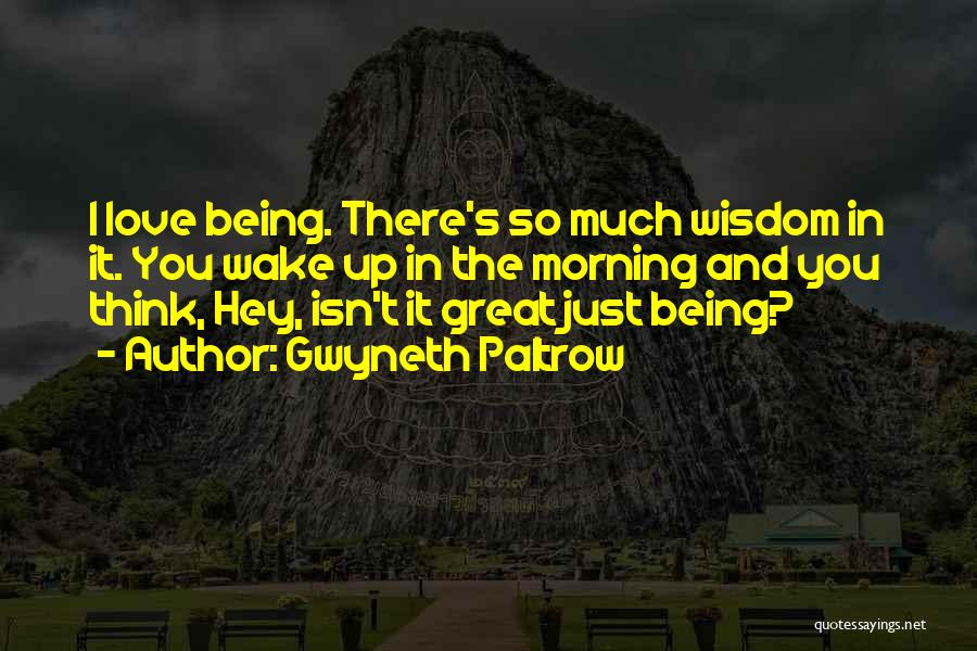 Gwyneth Paltrow Quotes: I Love Being. There's So Much Wisdom In It. You Wake Up In The Morning And You Think, Hey, Isn't