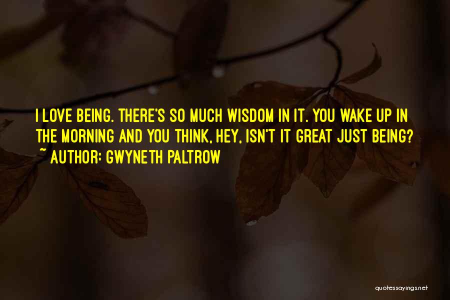 Gwyneth Paltrow Quotes: I Love Being. There's So Much Wisdom In It. You Wake Up In The Morning And You Think, Hey, Isn't