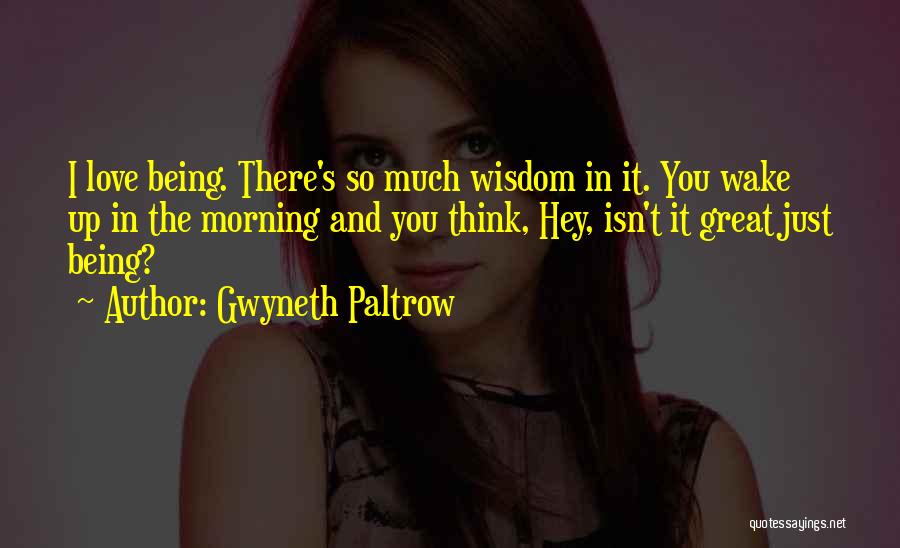 Gwyneth Paltrow Quotes: I Love Being. There's So Much Wisdom In It. You Wake Up In The Morning And You Think, Hey, Isn't