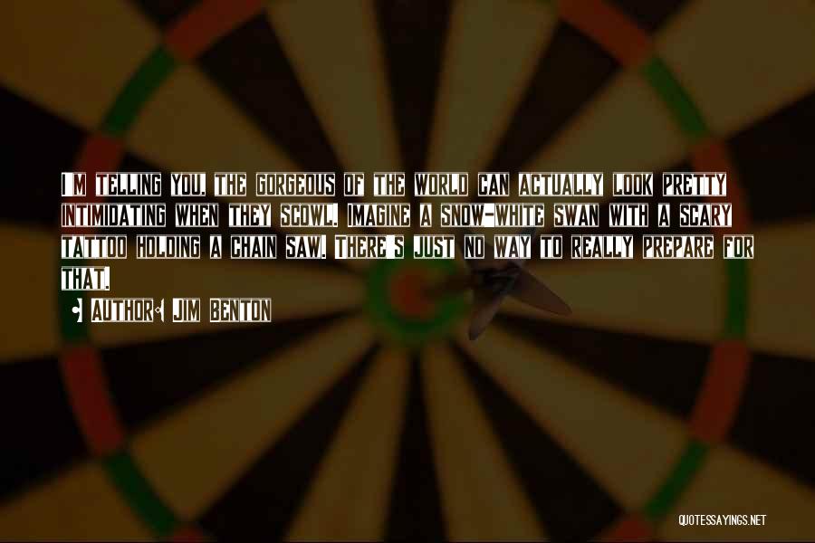 Jim Benton Quotes: I'm Telling You, The Gorgeous Of The World Can Actually Look Pretty Intimidating When They Scowl. Imagine A Snow-white Swan