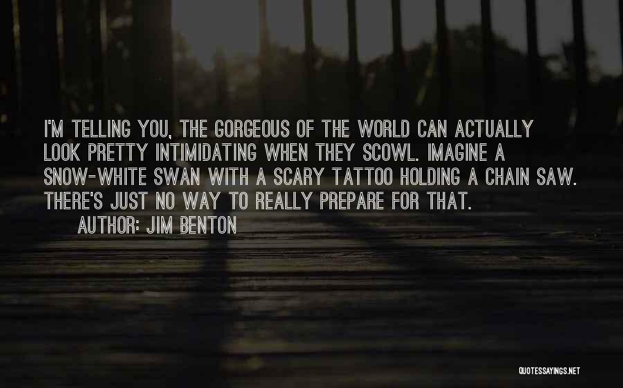 Jim Benton Quotes: I'm Telling You, The Gorgeous Of The World Can Actually Look Pretty Intimidating When They Scowl. Imagine A Snow-white Swan