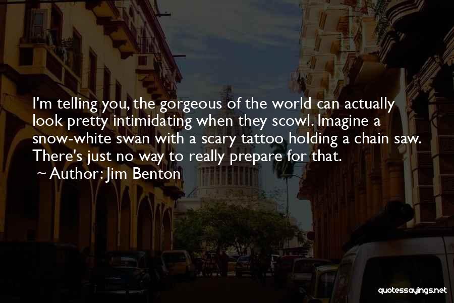Jim Benton Quotes: I'm Telling You, The Gorgeous Of The World Can Actually Look Pretty Intimidating When They Scowl. Imagine A Snow-white Swan