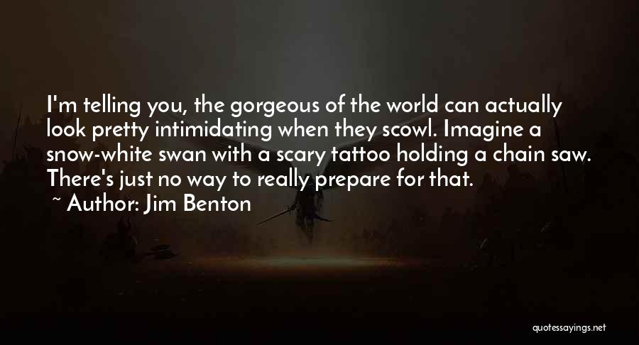 Jim Benton Quotes: I'm Telling You, The Gorgeous Of The World Can Actually Look Pretty Intimidating When They Scowl. Imagine A Snow-white Swan