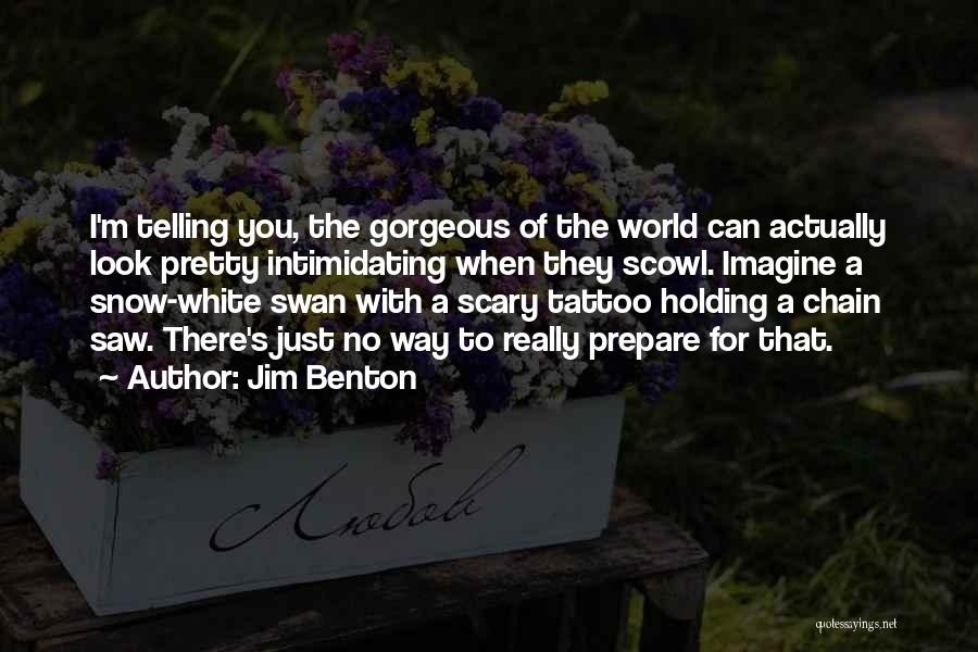 Jim Benton Quotes: I'm Telling You, The Gorgeous Of The World Can Actually Look Pretty Intimidating When They Scowl. Imagine A Snow-white Swan