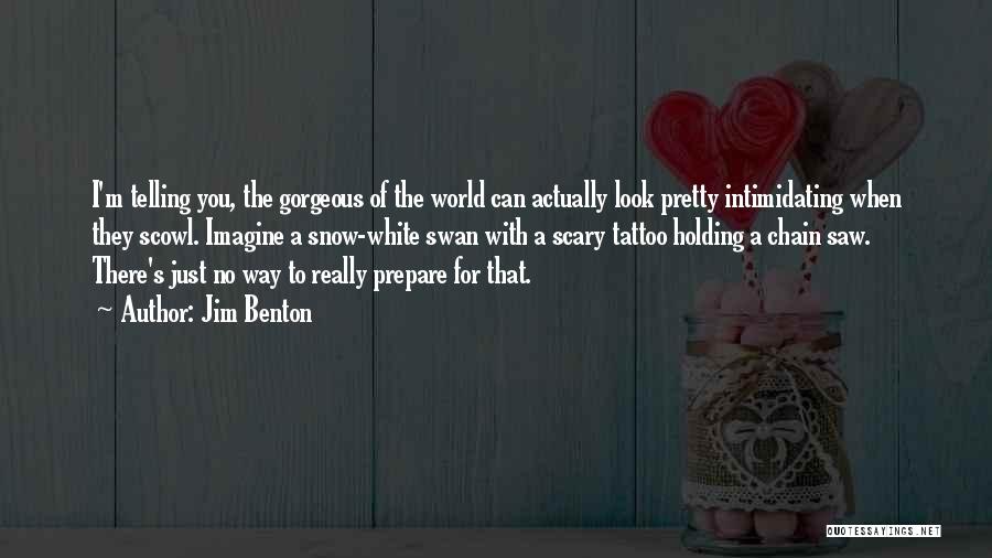 Jim Benton Quotes: I'm Telling You, The Gorgeous Of The World Can Actually Look Pretty Intimidating When They Scowl. Imagine A Snow-white Swan
