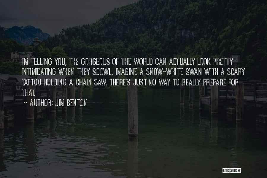 Jim Benton Quotes: I'm Telling You, The Gorgeous Of The World Can Actually Look Pretty Intimidating When They Scowl. Imagine A Snow-white Swan