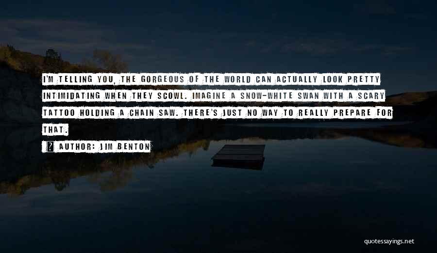 Jim Benton Quotes: I'm Telling You, The Gorgeous Of The World Can Actually Look Pretty Intimidating When They Scowl. Imagine A Snow-white Swan