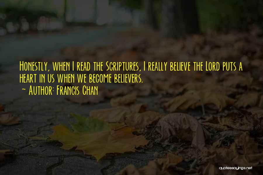 Francis Chan Quotes: Honestly, When I Read The Scriptures, I Really Believe The Lord Puts A Heart In Us When We Become Believers.