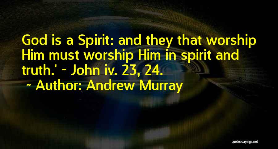 Andrew Murray Quotes: God Is A Spirit: And They That Worship Him Must Worship Him In Spirit And Truth.' - John Iv. 23,