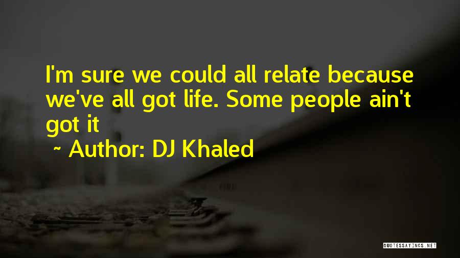 DJ Khaled Quotes: I'm Sure We Could All Relate Because We've All Got Life. Some People Ain't Got It