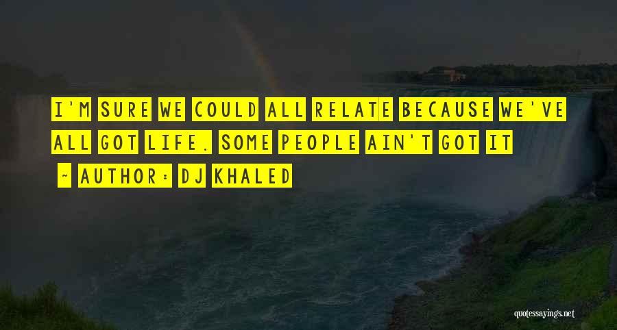 DJ Khaled Quotes: I'm Sure We Could All Relate Because We've All Got Life. Some People Ain't Got It