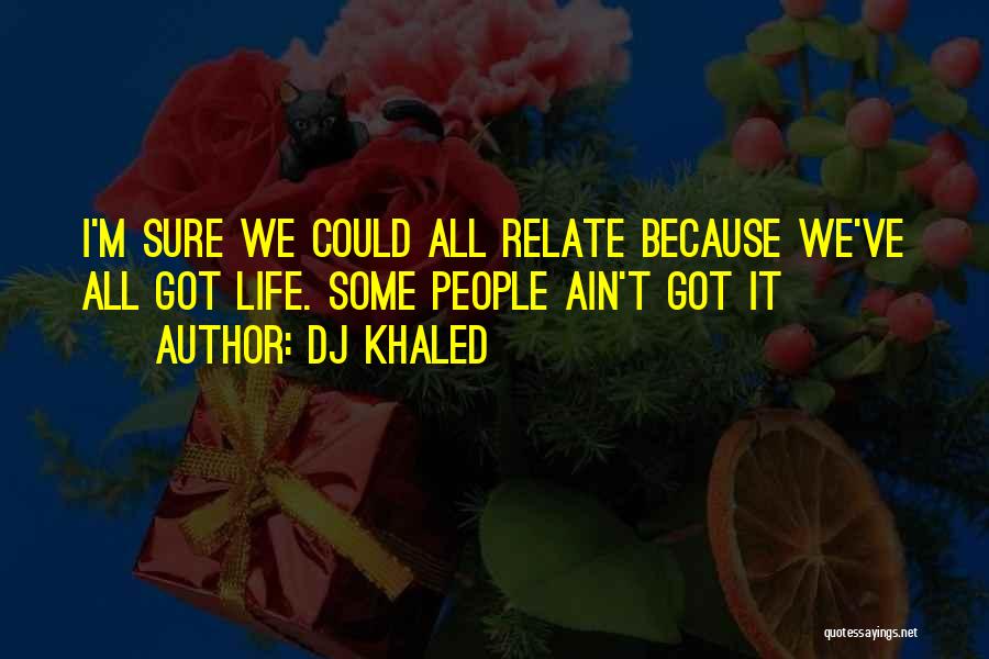 DJ Khaled Quotes: I'm Sure We Could All Relate Because We've All Got Life. Some People Ain't Got It