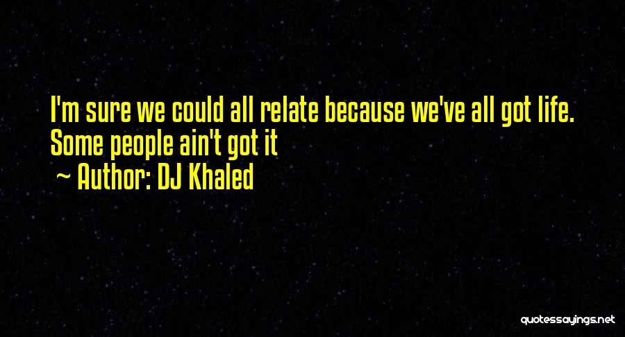 DJ Khaled Quotes: I'm Sure We Could All Relate Because We've All Got Life. Some People Ain't Got It