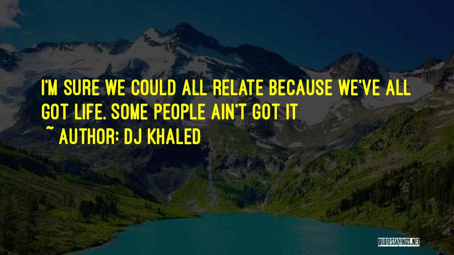 DJ Khaled Quotes: I'm Sure We Could All Relate Because We've All Got Life. Some People Ain't Got It
