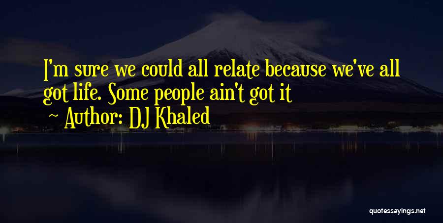 DJ Khaled Quotes: I'm Sure We Could All Relate Because We've All Got Life. Some People Ain't Got It