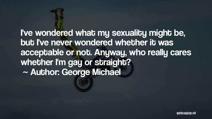 George Michael Quotes: I've Wondered What My Sexuality Might Be, But I've Never Wondered Whether It Was Acceptable Or Not. Anyway, Who Really