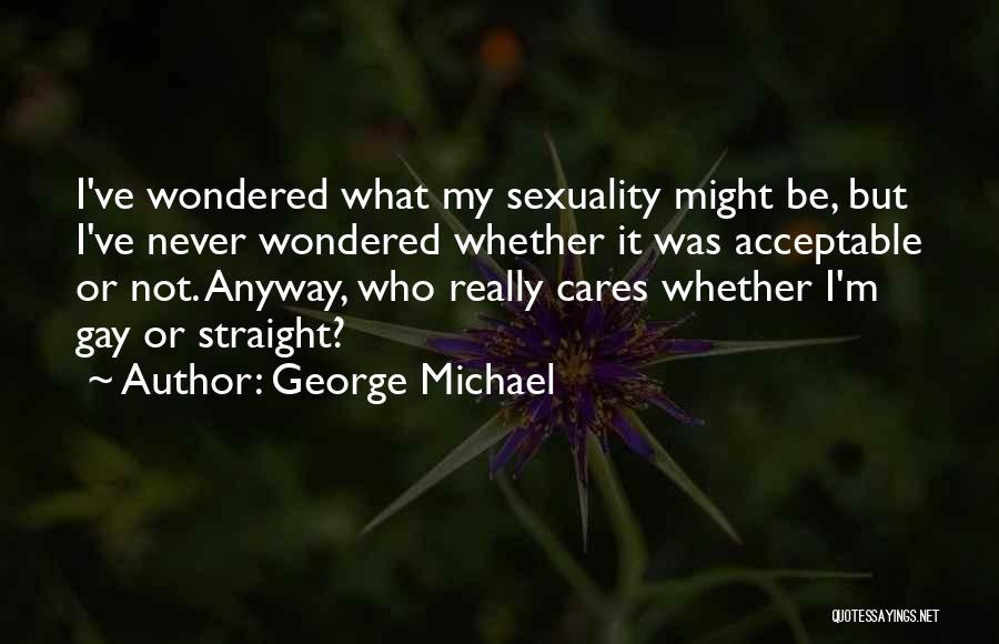 George Michael Quotes: I've Wondered What My Sexuality Might Be, But I've Never Wondered Whether It Was Acceptable Or Not. Anyway, Who Really