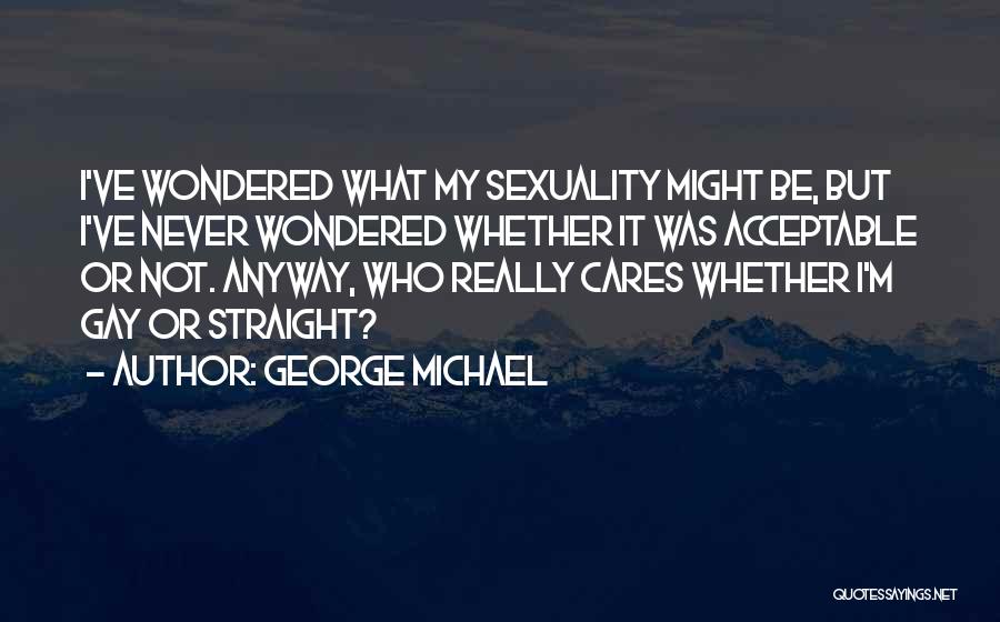 George Michael Quotes: I've Wondered What My Sexuality Might Be, But I've Never Wondered Whether It Was Acceptable Or Not. Anyway, Who Really