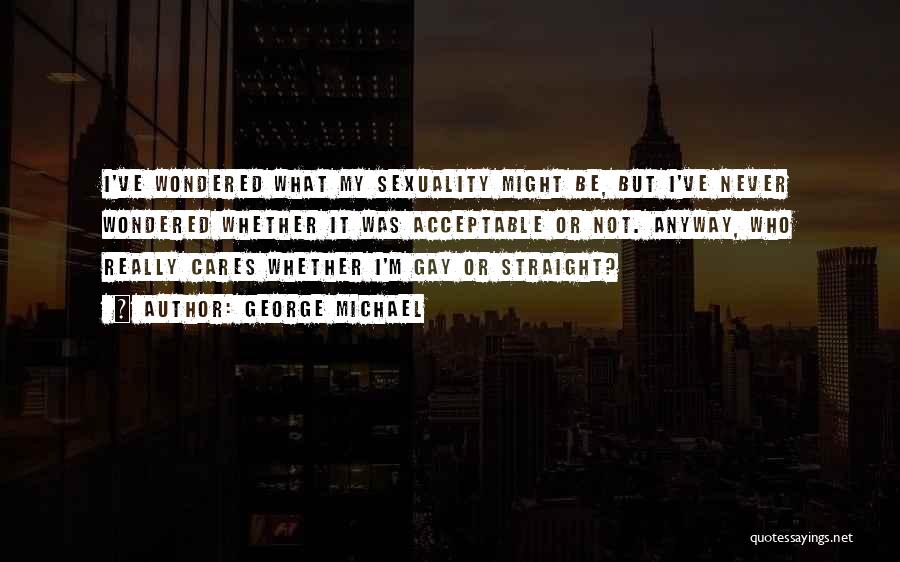 George Michael Quotes: I've Wondered What My Sexuality Might Be, But I've Never Wondered Whether It Was Acceptable Or Not. Anyway, Who Really