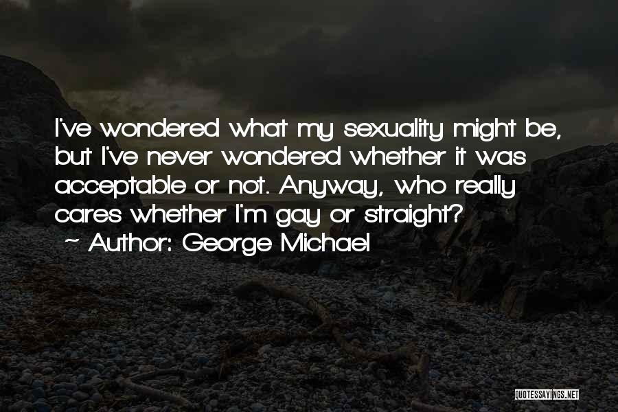 George Michael Quotes: I've Wondered What My Sexuality Might Be, But I've Never Wondered Whether It Was Acceptable Or Not. Anyway, Who Really