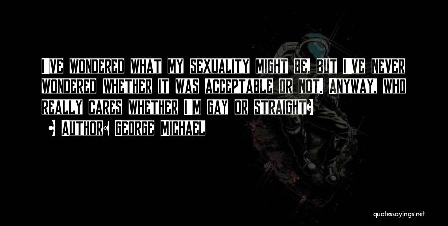 George Michael Quotes: I've Wondered What My Sexuality Might Be, But I've Never Wondered Whether It Was Acceptable Or Not. Anyway, Who Really