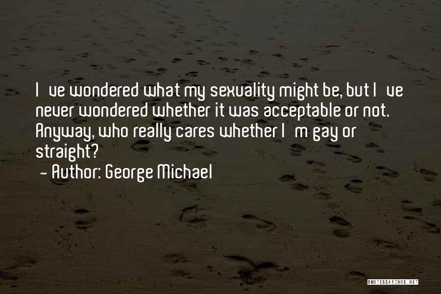 George Michael Quotes: I've Wondered What My Sexuality Might Be, But I've Never Wondered Whether It Was Acceptable Or Not. Anyway, Who Really