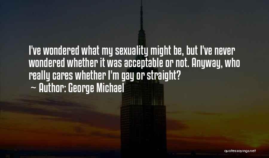 George Michael Quotes: I've Wondered What My Sexuality Might Be, But I've Never Wondered Whether It Was Acceptable Or Not. Anyway, Who Really