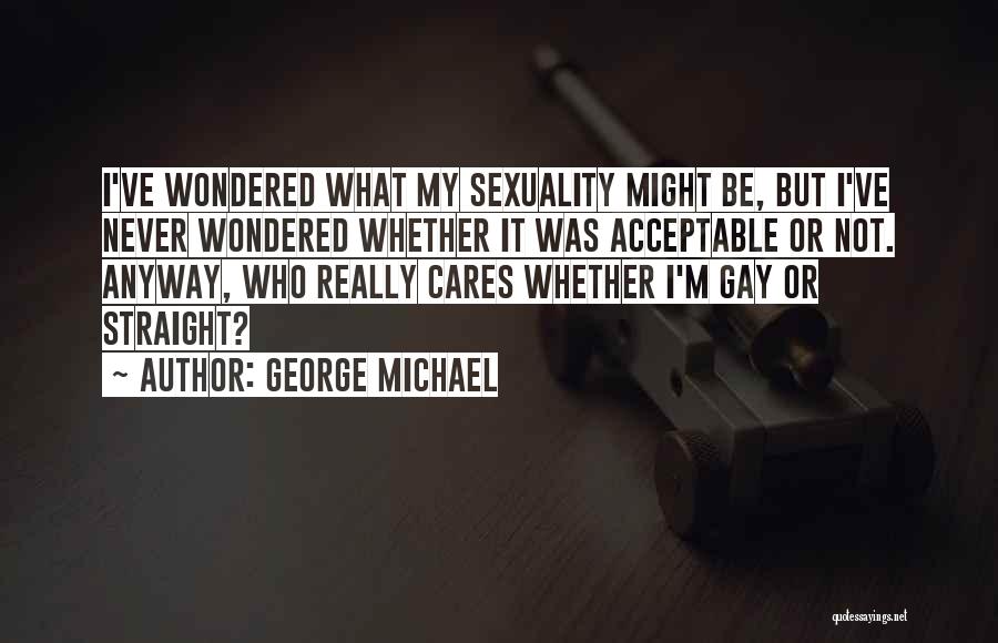 George Michael Quotes: I've Wondered What My Sexuality Might Be, But I've Never Wondered Whether It Was Acceptable Or Not. Anyway, Who Really