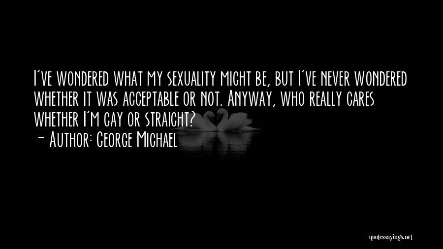 George Michael Quotes: I've Wondered What My Sexuality Might Be, But I've Never Wondered Whether It Was Acceptable Or Not. Anyway, Who Really