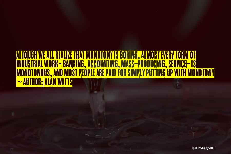 Alan Watts Quotes: Altough We All Realize That Monotony Is Boring, Almost Every Form Of Industrial Work- Banking, Accounting, Mass-producing, Service- Is Monotonous,