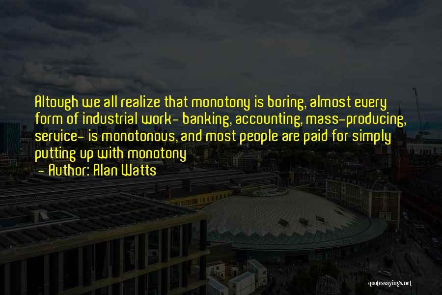 Alan Watts Quotes: Altough We All Realize That Monotony Is Boring, Almost Every Form Of Industrial Work- Banking, Accounting, Mass-producing, Service- Is Monotonous,