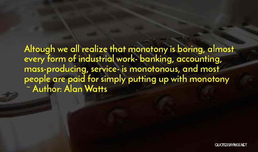 Alan Watts Quotes: Altough We All Realize That Monotony Is Boring, Almost Every Form Of Industrial Work- Banking, Accounting, Mass-producing, Service- Is Monotonous,