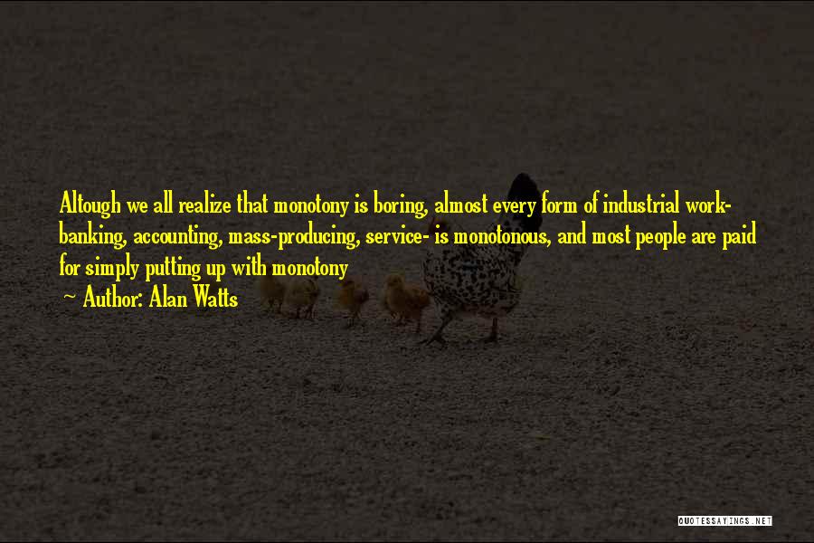 Alan Watts Quotes: Altough We All Realize That Monotony Is Boring, Almost Every Form Of Industrial Work- Banking, Accounting, Mass-producing, Service- Is Monotonous,