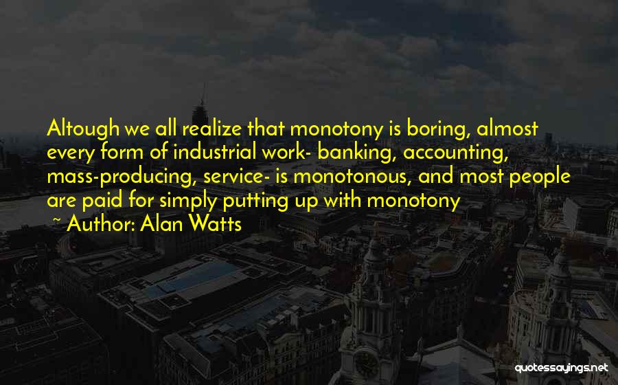 Alan Watts Quotes: Altough We All Realize That Monotony Is Boring, Almost Every Form Of Industrial Work- Banking, Accounting, Mass-producing, Service- Is Monotonous,