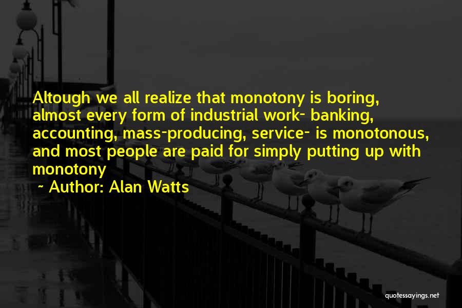 Alan Watts Quotes: Altough We All Realize That Monotony Is Boring, Almost Every Form Of Industrial Work- Banking, Accounting, Mass-producing, Service- Is Monotonous,