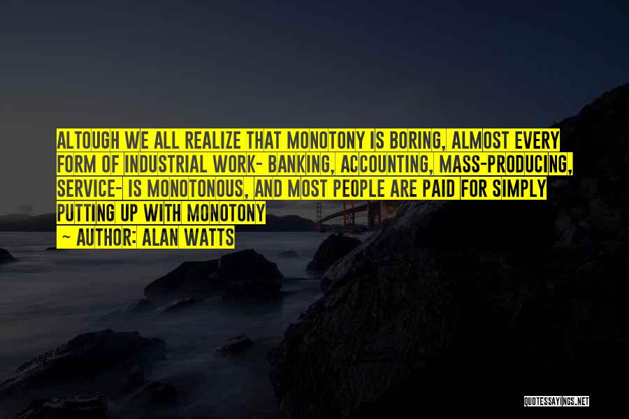 Alan Watts Quotes: Altough We All Realize That Monotony Is Boring, Almost Every Form Of Industrial Work- Banking, Accounting, Mass-producing, Service- Is Monotonous,
