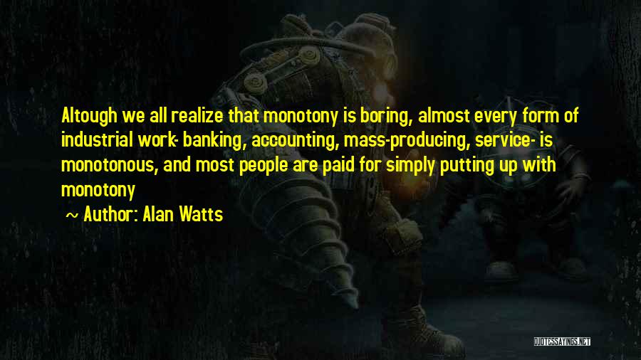 Alan Watts Quotes: Altough We All Realize That Monotony Is Boring, Almost Every Form Of Industrial Work- Banking, Accounting, Mass-producing, Service- Is Monotonous,