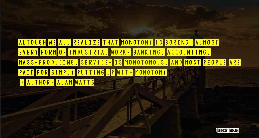 Alan Watts Quotes: Altough We All Realize That Monotony Is Boring, Almost Every Form Of Industrial Work- Banking, Accounting, Mass-producing, Service- Is Monotonous,