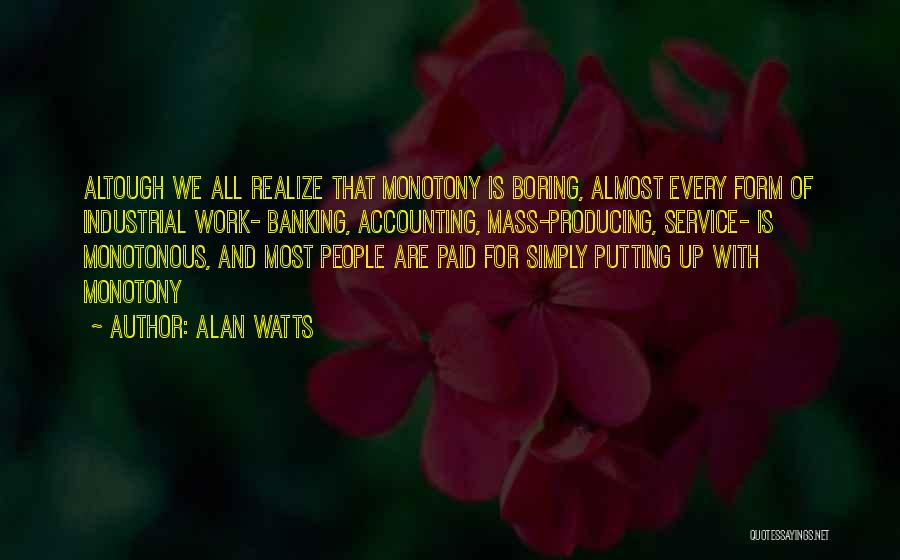 Alan Watts Quotes: Altough We All Realize That Monotony Is Boring, Almost Every Form Of Industrial Work- Banking, Accounting, Mass-producing, Service- Is Monotonous,