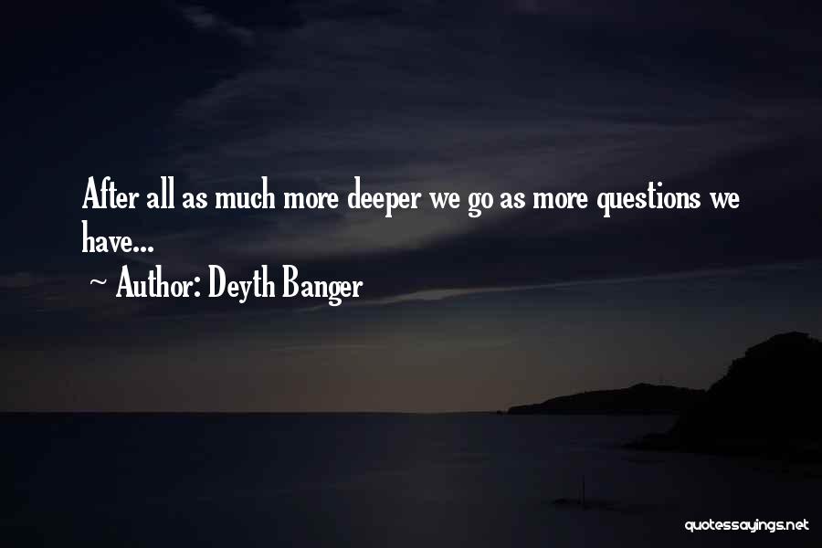 Deyth Banger Quotes: After All As Much More Deeper We Go As More Questions We Have...