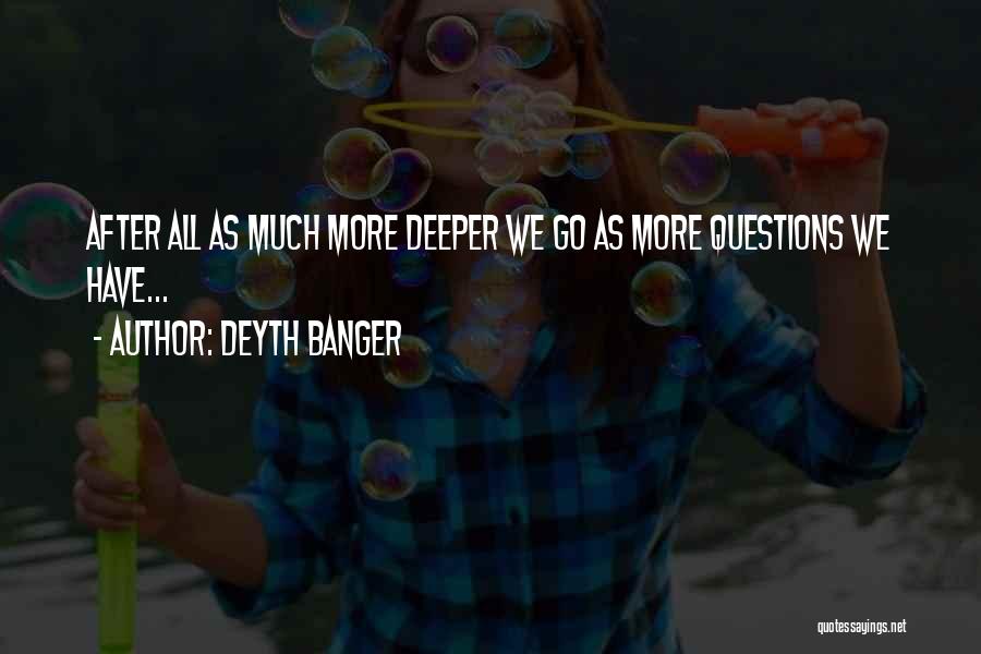 Deyth Banger Quotes: After All As Much More Deeper We Go As More Questions We Have...