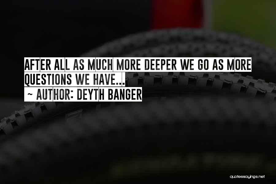 Deyth Banger Quotes: After All As Much More Deeper We Go As More Questions We Have...