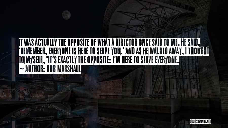 Rob Marshall Quotes: It Was Actually The Opposite Of What A Director Once Said To Me. He Said, 'remember, Everyone Is Here To