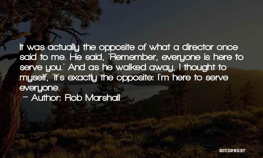 Rob Marshall Quotes: It Was Actually The Opposite Of What A Director Once Said To Me. He Said, 'remember, Everyone Is Here To