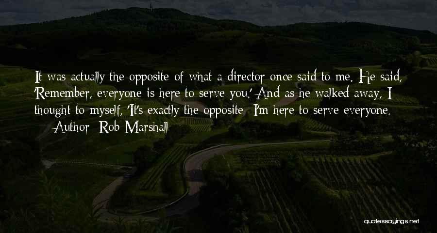 Rob Marshall Quotes: It Was Actually The Opposite Of What A Director Once Said To Me. He Said, 'remember, Everyone Is Here To