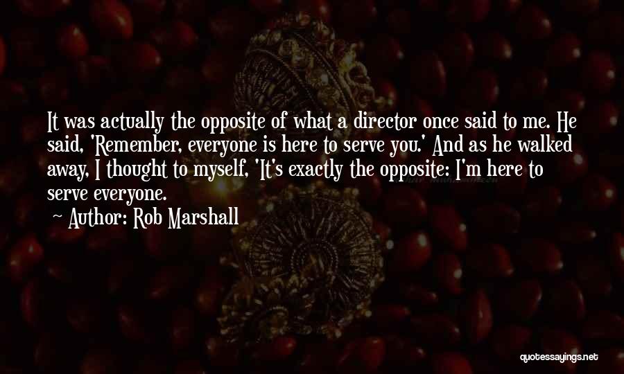 Rob Marshall Quotes: It Was Actually The Opposite Of What A Director Once Said To Me. He Said, 'remember, Everyone Is Here To