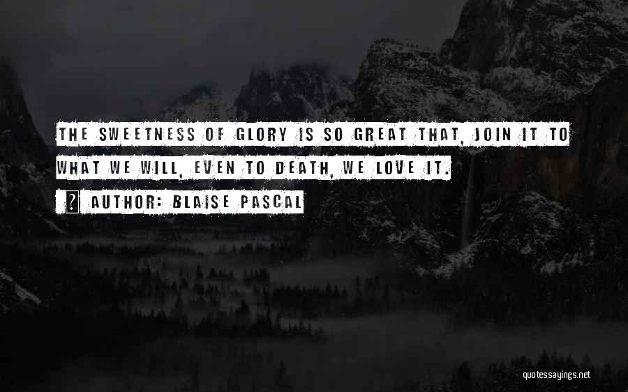 Blaise Pascal Quotes: The Sweetness Of Glory Is So Great That, Join It To What We Will, Even To Death, We Love It.