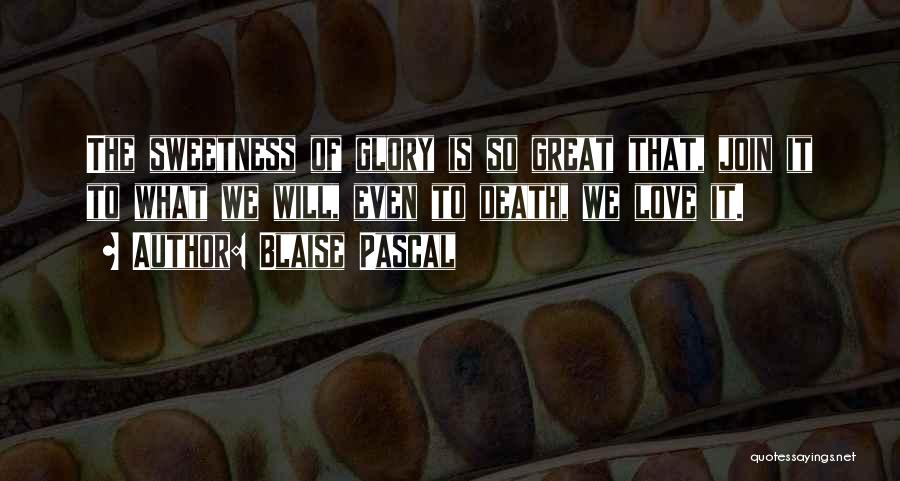 Blaise Pascal Quotes: The Sweetness Of Glory Is So Great That, Join It To What We Will, Even To Death, We Love It.