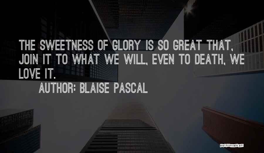 Blaise Pascal Quotes: The Sweetness Of Glory Is So Great That, Join It To What We Will, Even To Death, We Love It.